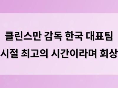 클린스만 감독 한국 대표팀 시절 최고의 시간이라며 회상