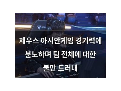 제우스 아시안게임 경기력에 분노하며 팀 전체에 대한 불만 드러내