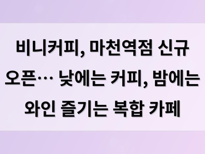 비니커피, 마천역점 신규 오픈… 낮에는 커피, 밤에는 와인 즐기는 복합 카페