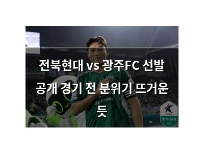 전북현대 vs 광주FC 선발 공개 경기 전 분위기 뜨거운 듯