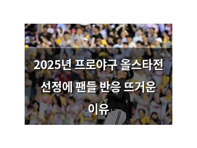 2025년 프로야구 올스타전 선정에 팬들 반응 뜨거운 이유