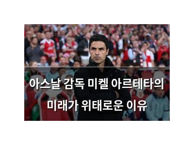 아스날 감독 미켈 아르테타의 미래가 위태로운 이유