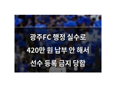 광주FC 행정 실수로 420만 원 납부 안 해서 선수 등록 금지 당함