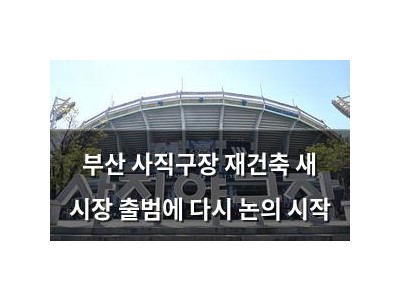 부산 사직구장 재건축 새 시장 출범에 다시 논의 시작